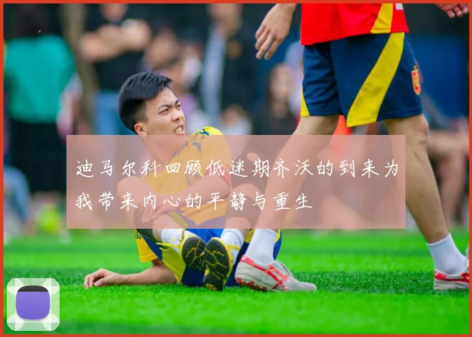迪马尔科回顾低迷期齐沃的到来为我带来内心的平静与重生