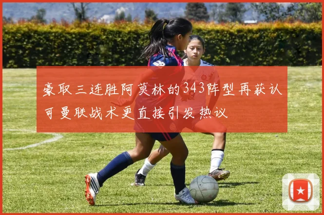 豪取三连胜阿莫林的343阵型再获认可曼联战术更直接引发热议