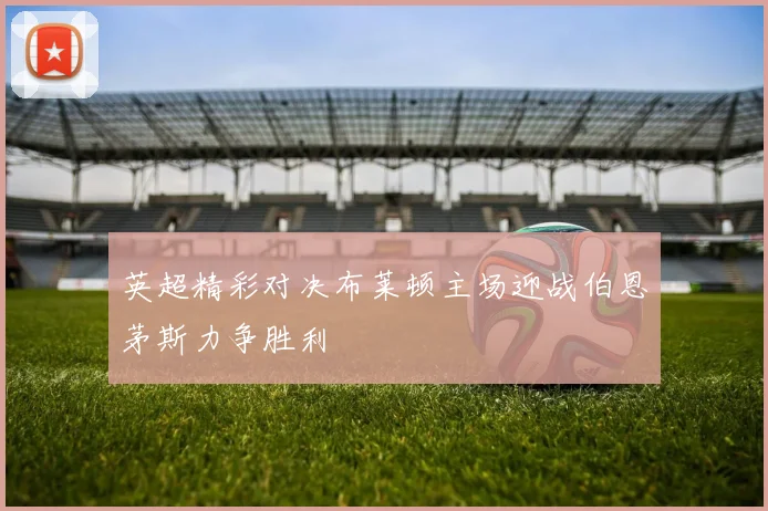 英超精彩对决布莱顿主场迎战伯恩茅斯力争胜利
