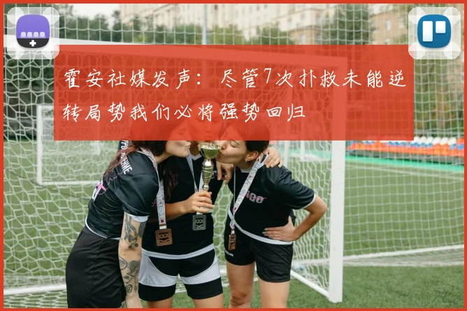 霍安社媒发声：尽管7次扑救未能逆转局势我们必将强势回归
