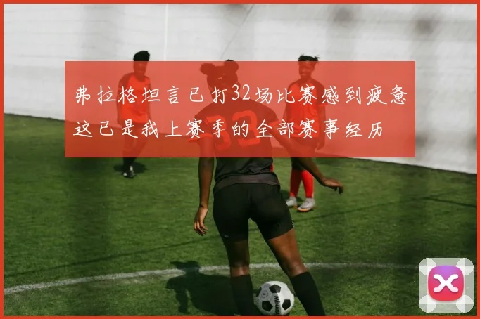 弗拉格坦言已打32场比赛感到疲惫这已是我上赛季的全部赛事经历