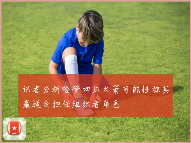 记者分析哈登回归火箭可能性称其最适合担任组织者角色