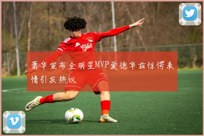 萧华宣布全明星MVP爱德华兹惊愕表情引发热议