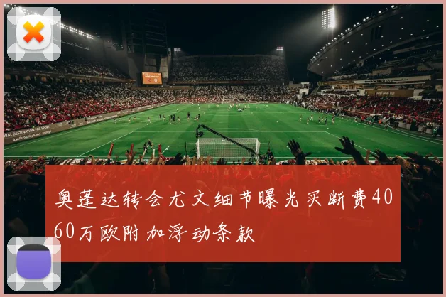 奥蓬达转会尤文细节曝光买断费4060万欧附加浮动条款