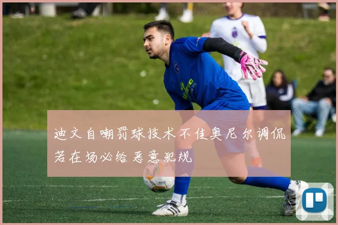 迪文自嘲罚球技术不佳奥尼尔调侃若在场必给恶意犯规