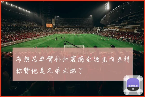 布朗尼单臂补扣震撼全场克内克特称赞他是兄弟太燃了