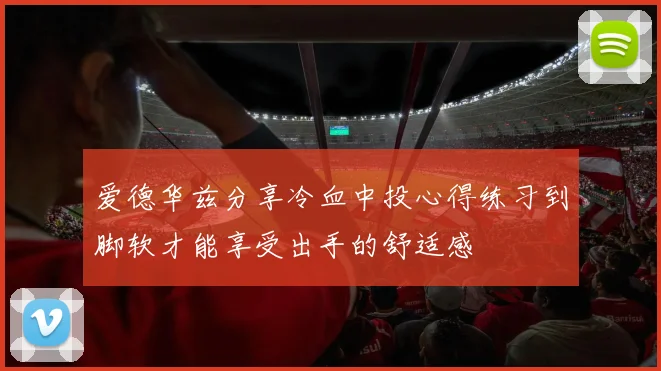 爱德华兹分享冷血中投心得练习到脚软才能享受出手的舒适感