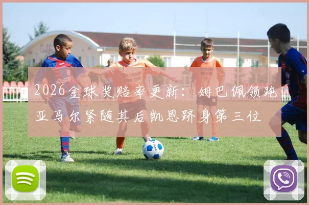 2026金球奖赔率更新：姆巴佩领跑亚马尔紧随其后凯恩跻身第三位