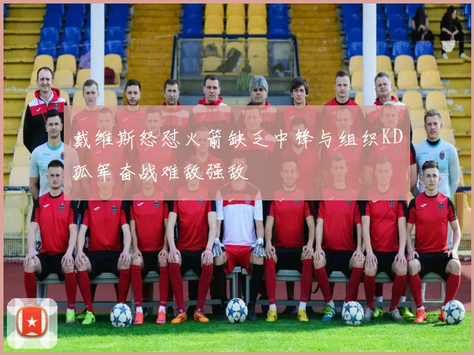 戴维斯怒怼火箭缺乏中锋与组织KD孤军奋战难敌强敌
