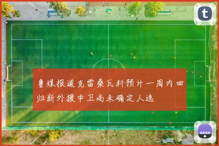 鲁媒报道克雷桑瓦科预计一周内回归新外援中卫尚未确定人选