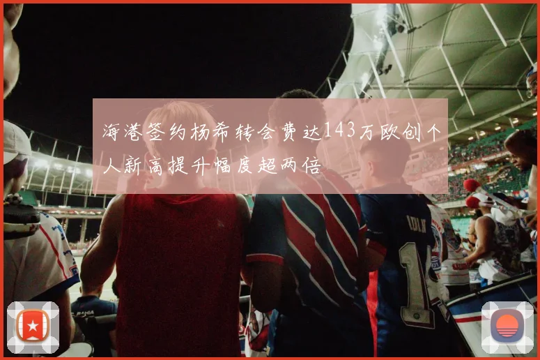 海港签约杨希转会费达143万欧创个人新高提升幅度超两倍