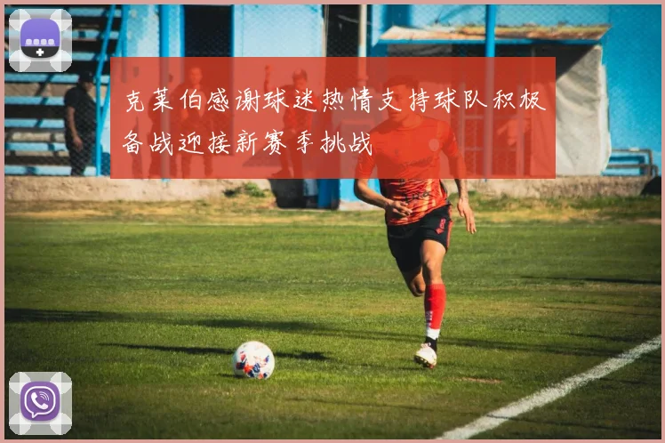 克莱伯感谢球迷热情支持球队积极备战迎接新赛季挑战