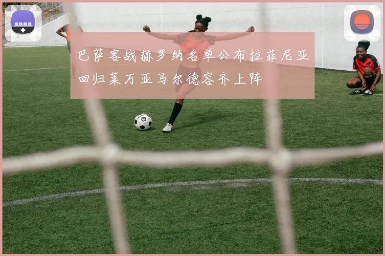 巴萨客战赫罗纳名单公布拉菲尼亚回归莱万亚马尔德容齐上阵