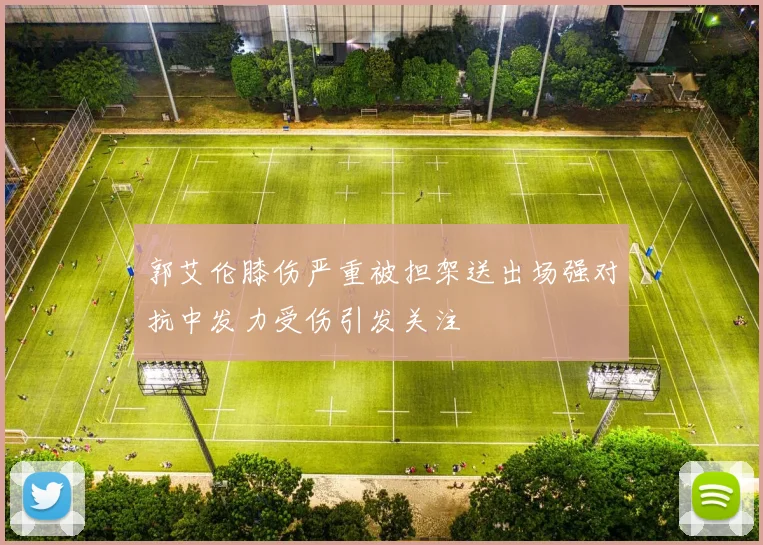 郭艾伦膝伤严重被担架送出场强对抗中发力受伤引发关注