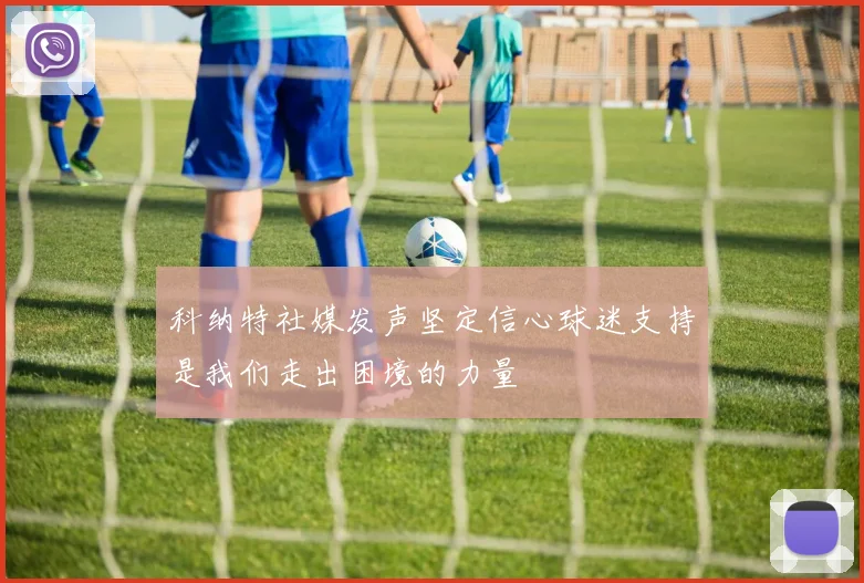科纳特社媒发声坚定信心球迷支持是我们走出困境的力量