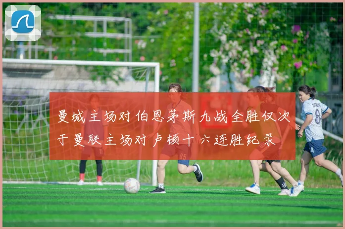 曼城主场对伯恩茅斯九战全胜仅次于曼联主场对卢顿十六连胜纪录