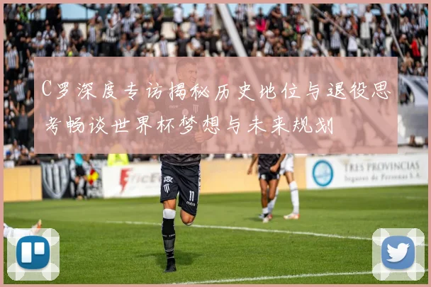 C罗深度专访揭秘历史地位与退役思考畅谈世界杯梦想与未来规划