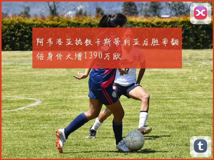 阿韦洛亚执教卡斯蒂利亚后胜率翻倍身价大增1390万欧