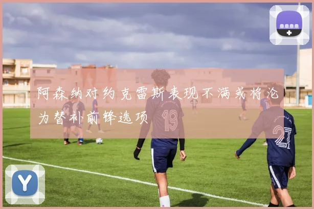阿森纳对约克雷斯表现不满或将沦为替补前锋选项