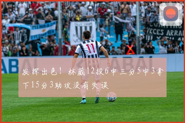 发挥出色！林葳12投6中三分5中3拿下15分3助攻没有失误