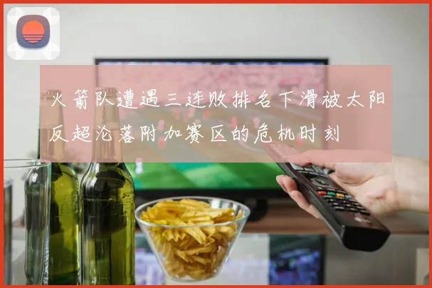 火箭队遭遇三连败排名下滑被太阳反超沦落附加赛区的危机时刻