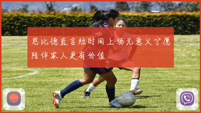 恩比德直言短时间上场无意义宁愿陪伴家人更有价值