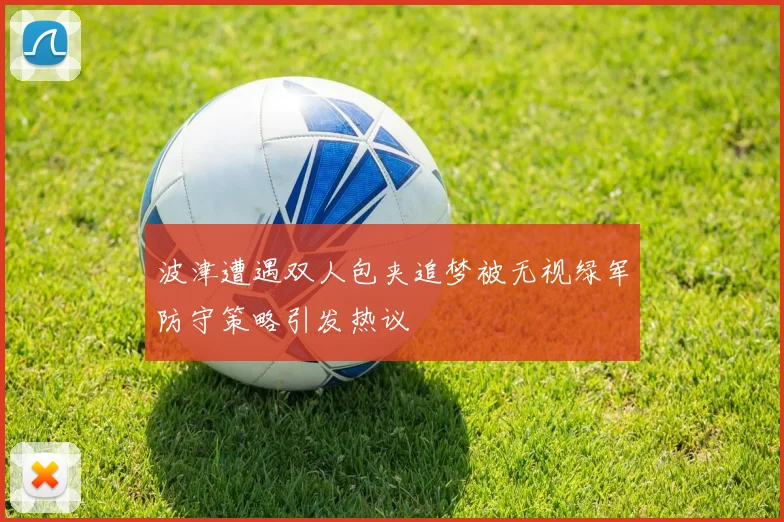 波津遭遇双人包夹追梦被无视绿军防守策略引发热议