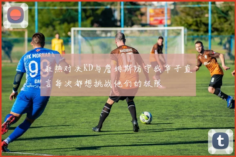 狂热对决KD与詹姆斯防守我华子直言每次都想挑战他们的极限