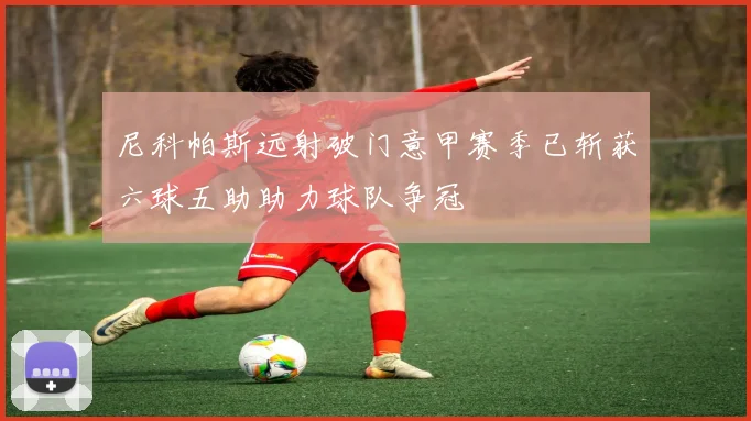 尼科帕斯远射破门意甲赛季已斩获六球五助助力球队争冠