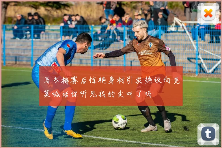 马冬梅赛后惊艳身材引发热议向克莱喊话你听见我的尖叫了吗