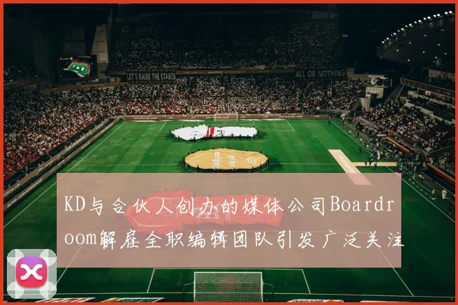 KD与合伙人创办的媒体公司Boardroom解雇全职编辑团队引发广泛关注