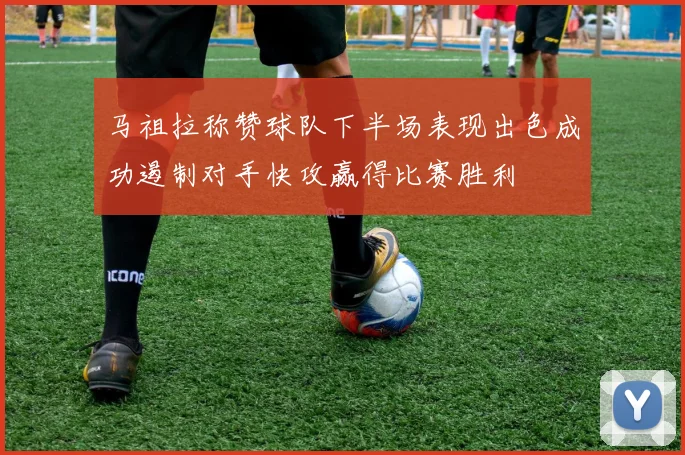 马祖拉称赞球队下半场表现出色成功遏制对手快攻赢得比赛胜利