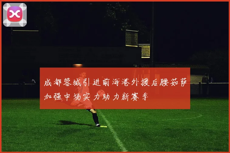 成都蓉城引进前海港外援后腰茹萨加强中场实力助力新赛季