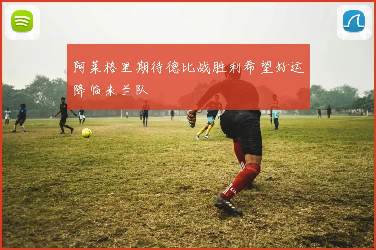 阿莱格里期待德比战胜利希望好运降临米兰队