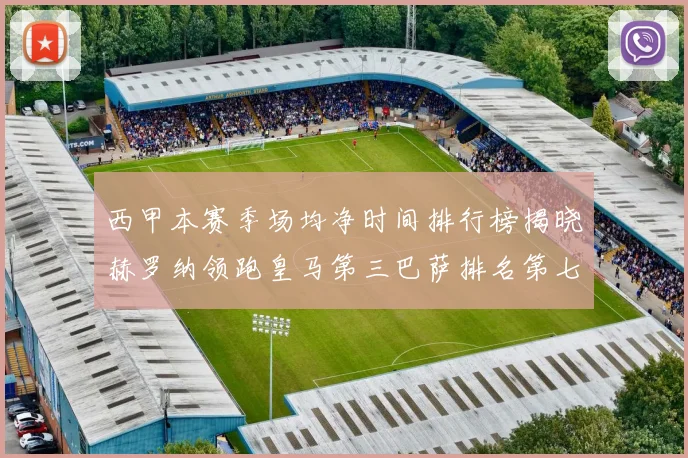 西甲本赛季场均净时间排行榜揭晓赫罗纳领跑皇马第三巴萨排名第七