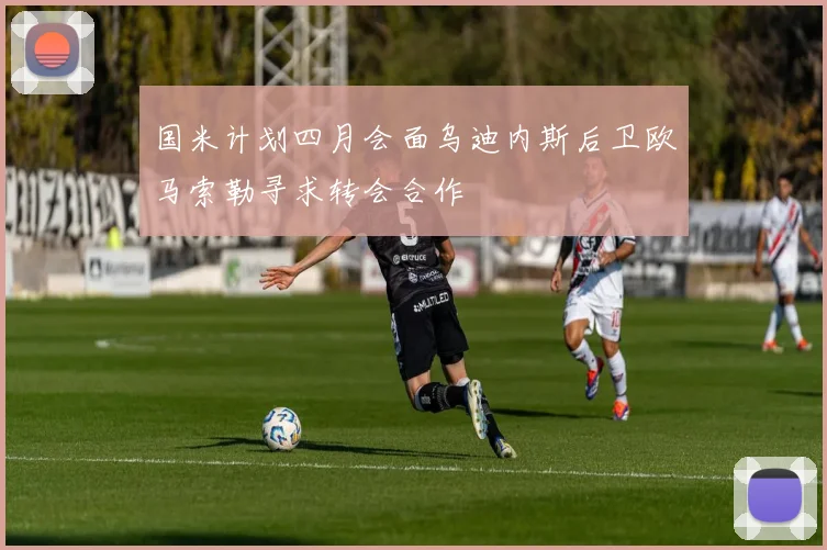 国米计划四月会面乌迪内斯后卫欧马索勒寻求转会合作