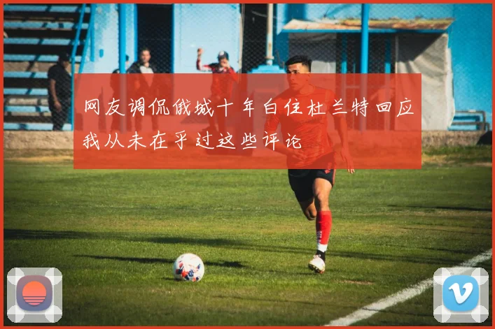 网友调侃俄城十年白住杜兰特回应我从未在乎过这些评论