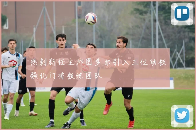 热刺新任主帅图多尔引入三位助教强化门将教练团队