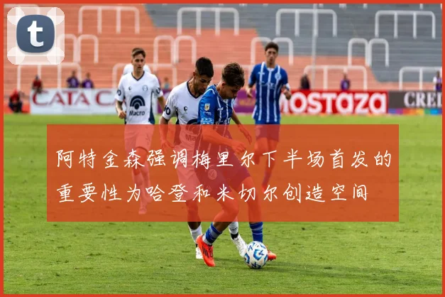 阿特金森强调梅里尔下半场首发的重要性为哈登和米切尔创造空间