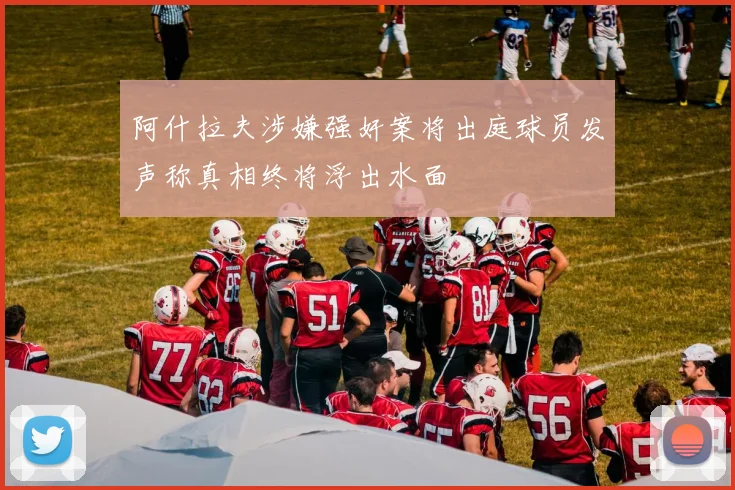 阿什拉夫涉嫌强奸案将出庭球员发声称真相终将浮出水面