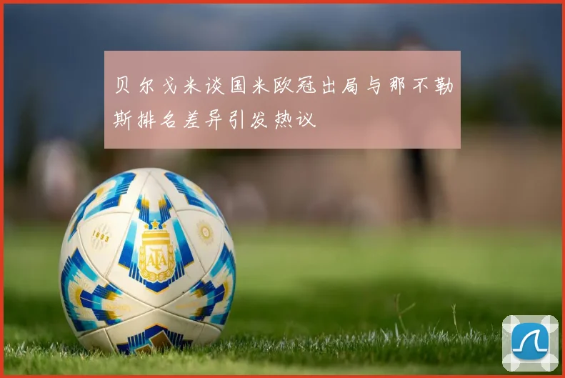 贝尔戈米谈国米欧冠出局与那不勒斯排名差异引发热议