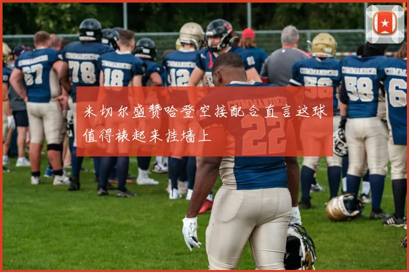 米切尔盛赞哈登空接配合直言这球值得裱起来挂墙上