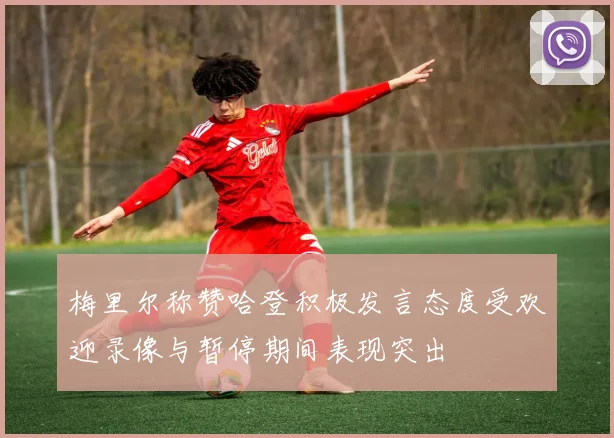 梅里尔称赞哈登积极发言态度受欢迎录像与暂停期间表现突出