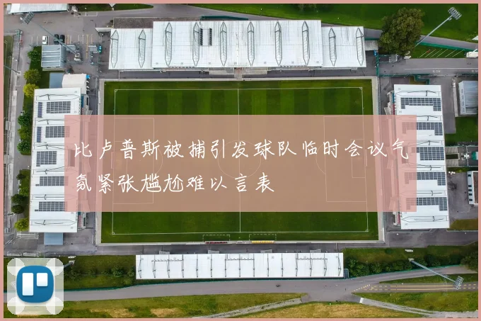比卢普斯被捕引发球队临时会议气氛紧张尴尬难以言表