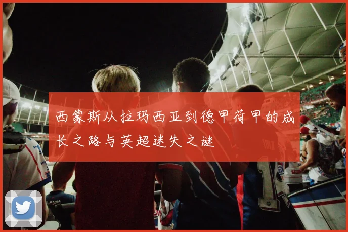 西蒙斯从拉玛西亚到德甲荷甲的成长之路与英超迷失之谜