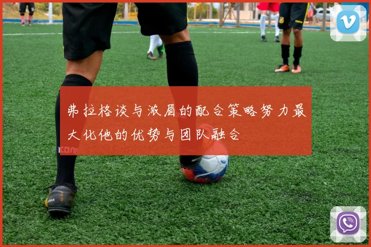 弗拉格谈与浓眉的配合策略努力最大化他的优势与团队融合