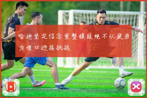 哈迪坚定信念重整旗鼓绝不以疲劳为借口迎接挑战