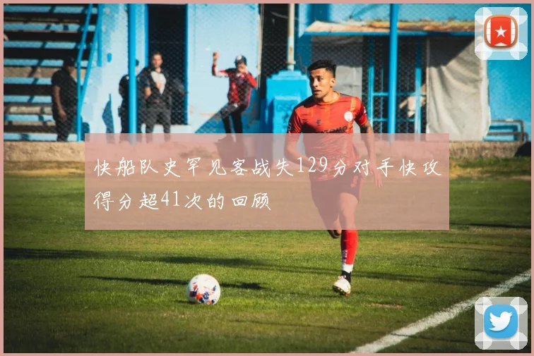 快船队史罕见客战失129分对手快攻得分超41次的回顾