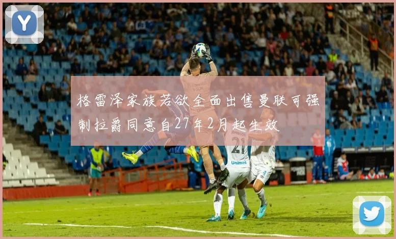 格雷泽家族若欲全面出售曼联可强制拉爵同意自27年2月起生效