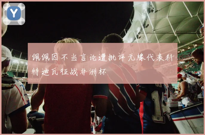 佩佩因不当言论遭批评无缘代表科特迪瓦征战非洲杯